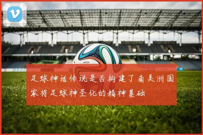 足球神话传说是否构建了南美洲国家将足球神圣化的精神基础