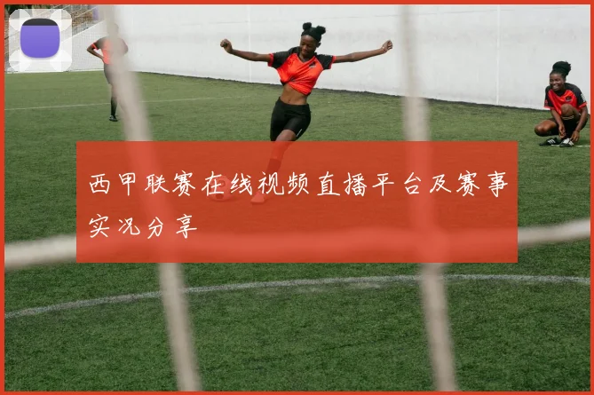 西甲联赛在线视频直播平台及赛事实况分享