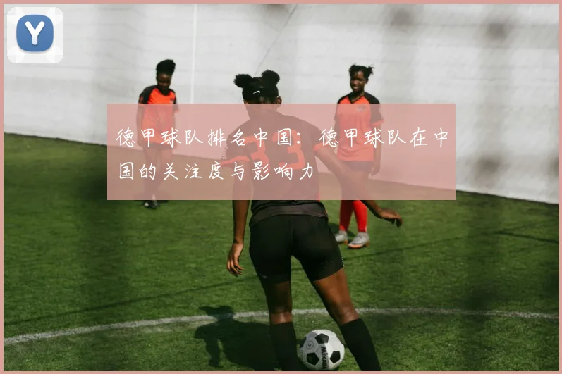 德甲球队排名中国：德甲球队在中国的关注度与影响力