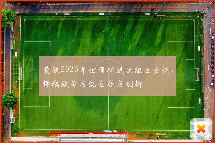 曼联2023年世俱杯进攻组合分析,锋线效率与配合亮点剖析