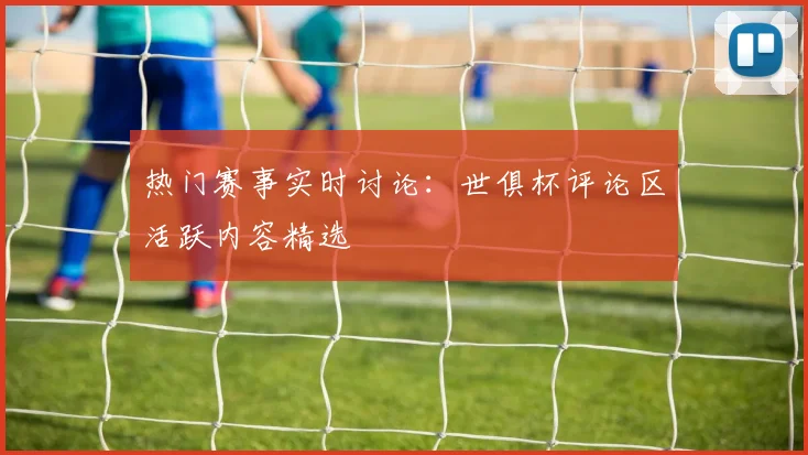 热门赛事实时讨论:世俱杯评论区活跃内容精选