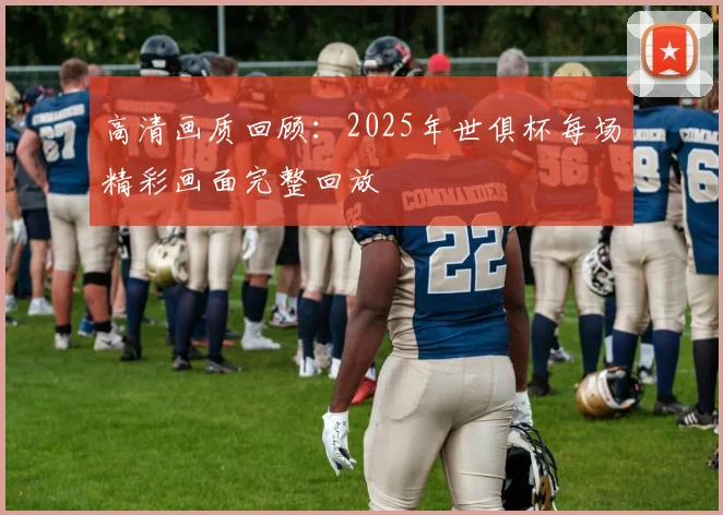 高清画质回顾:2025年世俱杯每场精彩画面完整回放