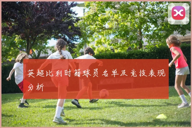 英超比利时籍球员名单及竞技表现分析