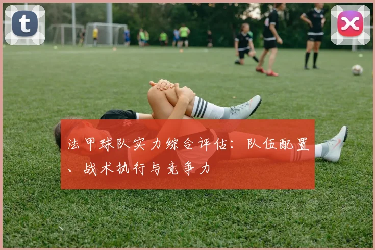 法甲球队实力综合评估：队伍配置、战术执行与竞争力