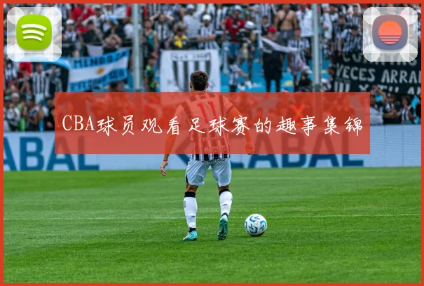 CBA球员观看足球赛的趣事集锦