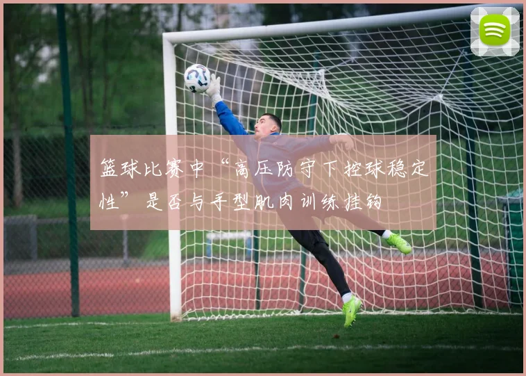 篮球比赛中“高压防守下控球稳定性”是否与手型肌肉训练挂钩