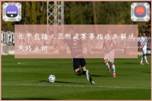 西甲直播大卫频道赛事精选及解说风格分析