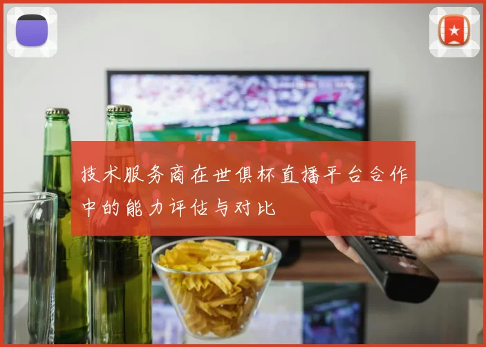 技术服务商在世俱杯直播平台合作中的能力评估与对比