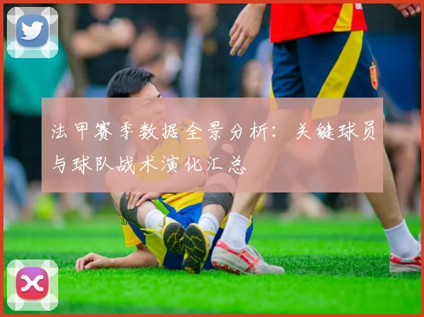 法甲赛季数据全景分析：关键球员与球队战术演化汇总