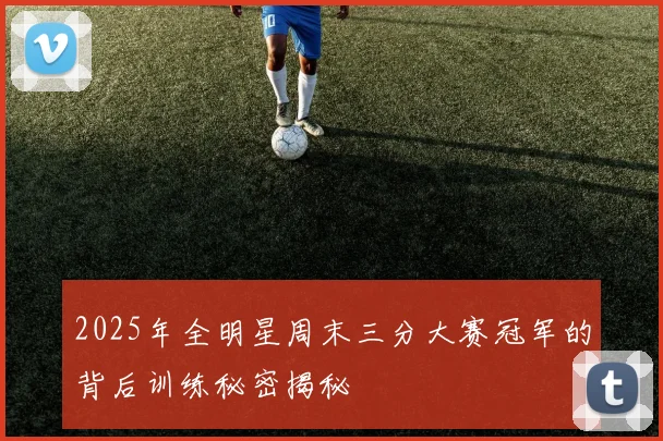 2025年全明星周末三分大赛冠军的背后训练秘密揭秘