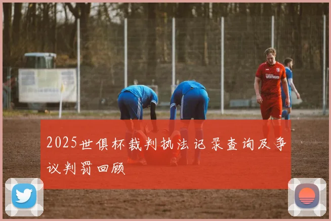 2025世俱杯裁判执法记录查询及争议判罚回顾