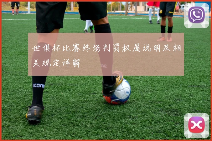 世俱杯比赛终场判罚权属说明及相关规定详解