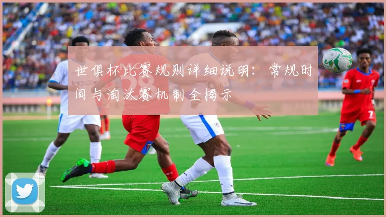 世俱杯比赛规则详细说明：常规时间与淘汰赛机制全揭示