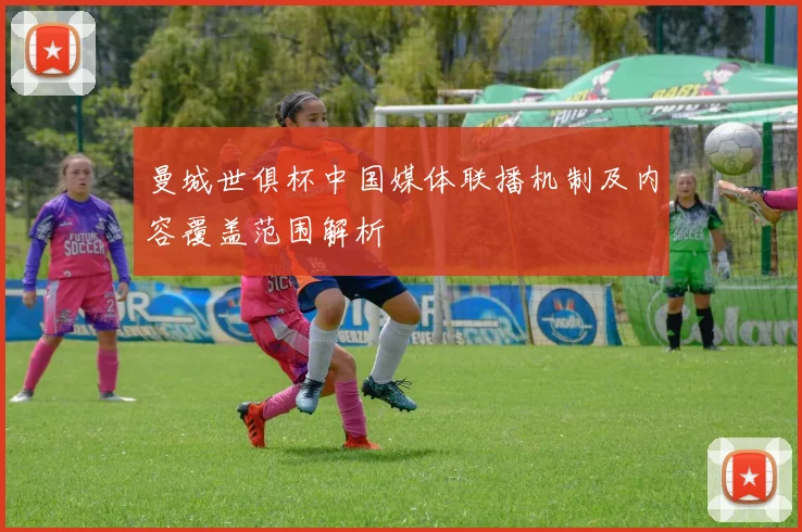 曼城世俱杯中国媒体联播机制及内容覆盖范围解析