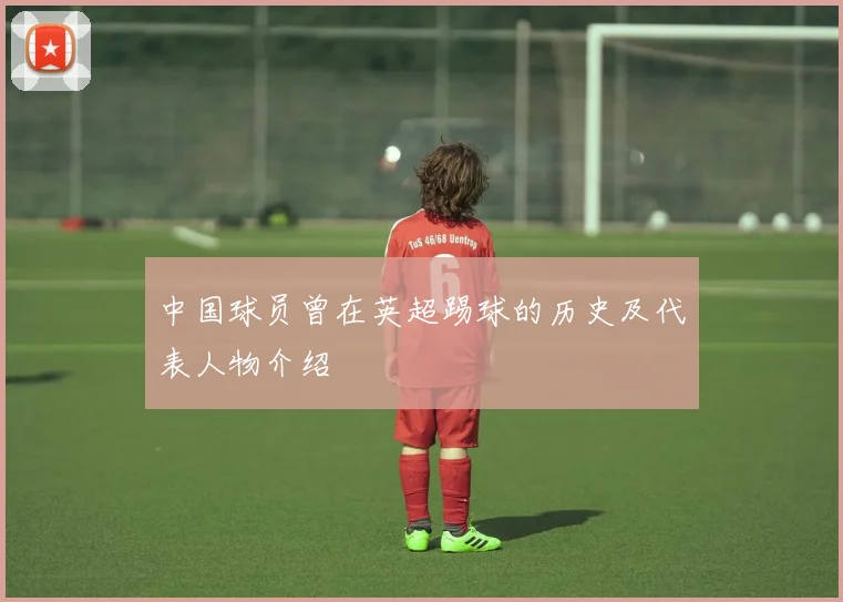 中国球员曾在英超踢球的历史及代表人物介绍