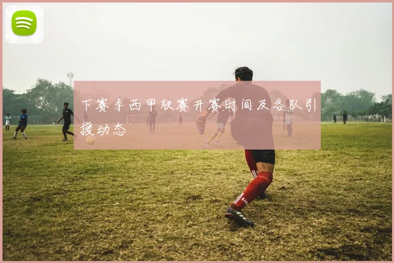 下赛季西甲联赛开赛时间及各队引援动态